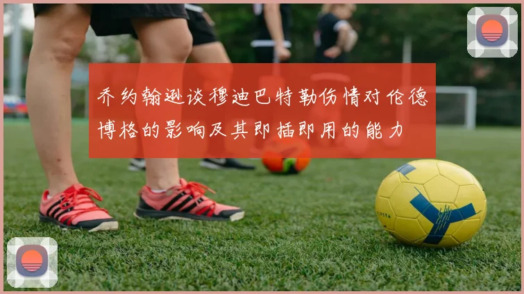 乔约翰逊谈穆迪巴特勒伤情对伦德博格的影响及其即插即用的能力