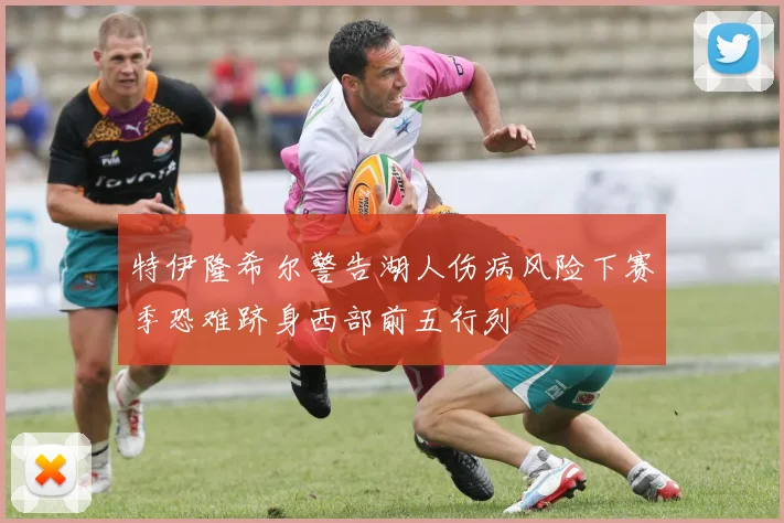 特伊隆希尔警告湖人伤病风险下赛季恐难跻身西部前五行列