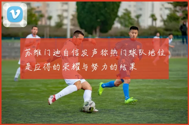 苏维门迪自信发声称热门球队地位是应得的荣耀与努力的结果