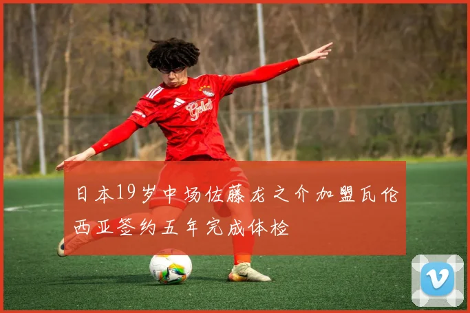 日本19岁中场佐藤龙之介加盟瓦伦西亚签约五年完成体检